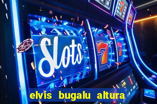 elvis bugalu altura e peso